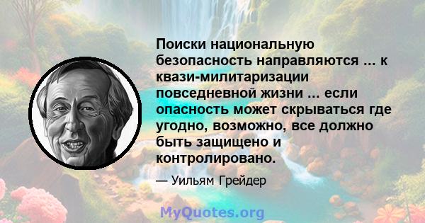 Поиски национальную безопасность направляются ... к квази-милитаризации повседневной жизни ... если опасность может скрываться где угодно, возможно, все должно быть защищено и контролировано.