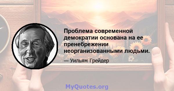 Проблема современной демократии основана на ее пренебрежении неорганизованными людьми.