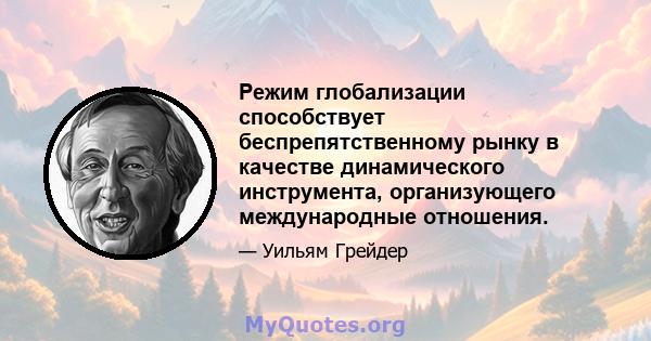 Режим глобализации способствует беспрепятственному рынку в качестве динамического инструмента, организующего международные отношения.