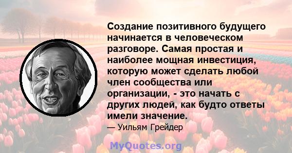 Создание позитивного будущего начинается в человеческом разговоре. Самая простая и наиболее мощная инвестиция, которую может сделать любой член сообщества или организации, - это начать с других людей, как будто ответы