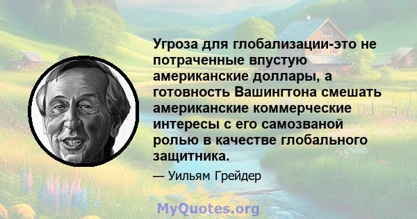 Угроза для глобализации-это не потраченные впустую американские доллары, а готовность Вашингтона смешать американские коммерческие интересы с его самозваной ролью в качестве глобального защитника.