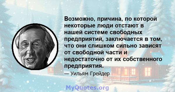 Возможно, причина, по которой некоторые люди отстают в нашей системе свободных предприятий, заключается в том, что они слишком сильно зависят от свободной части и недостаточно от их собственного предприятия.