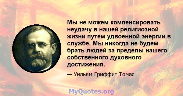 Мы не можем компенсировать неудачу в нашей религиозной жизни путем удвоенной энергии в службе. Мы никогда не будем брать людей за пределы нашего собственного духовного достижения.