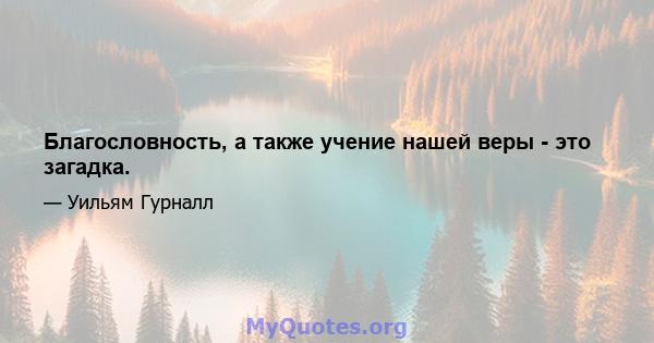 Благословность, а также учение нашей веры - это загадка.