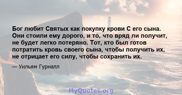 Бог любит Святых как покупку крови С его сына. Они стоили ему дорого, и то, что вряд ли получит, не будет легко потеряно. Тот, кто был готов потратить кровь своего сына, чтобы получить их, не отрицает его силу, чтобы