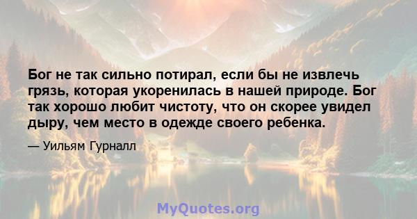 Бог не так сильно потирал, если бы не извлечь грязь, которая укоренилась в нашей природе. Бог так хорошо любит чистоту, что он скорее увидел дыру, чем место в одежде своего ребенка.