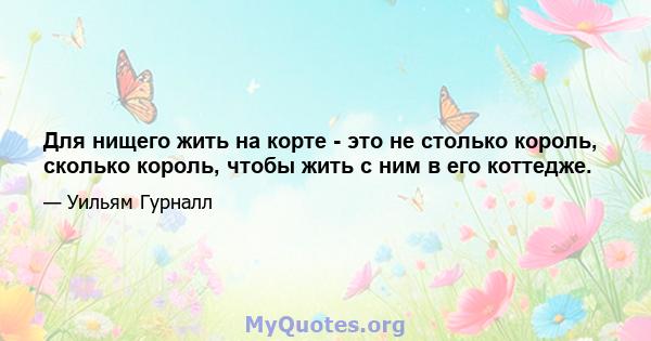 Для нищего жить на корте - это не столько король, сколько король, чтобы жить с ним в его коттедже.