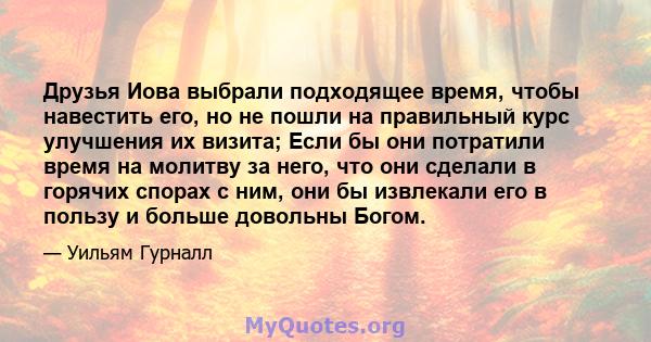 Друзья Иова выбрали подходящее время, чтобы навестить его, но не пошли на правильный курс улучшения их визита; Если бы они потратили время на молитву за него, что они сделали в горячих спорах с ним, они бы извлекали его 