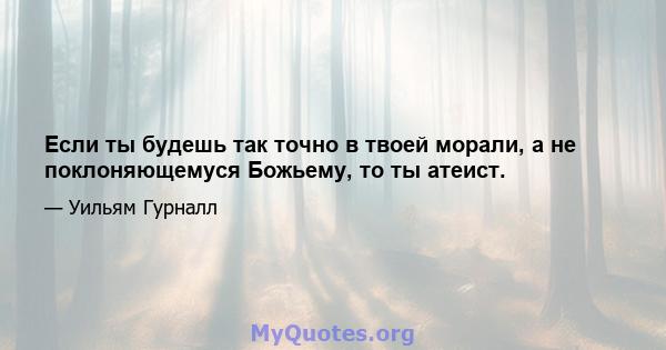 Если ты будешь так точно в твоей морали, а не поклоняющемуся Божьему, то ты атеист.