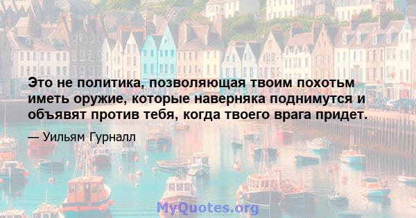 Это не политика, позволяющая твоим похотьм иметь оружие, которые наверняка поднимутся и объявят против тебя, когда твоего врага придет.