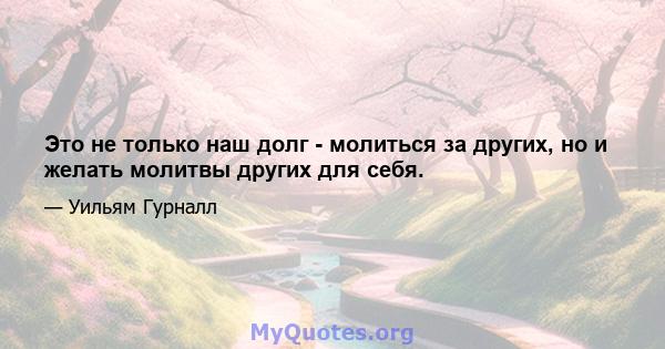 Это не только наш долг - молиться за других, но и желать молитвы других для себя.