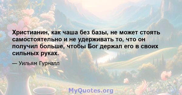 Христианин, как чаша без базы, не может стоять самостоятельно и не удерживать то, что он получил больше, чтобы Бог держал его в своих сильных руках.