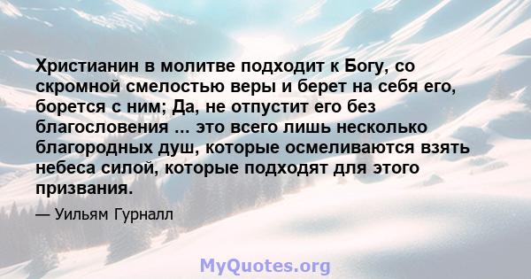 Христианин в молитве подходит к Богу, со скромной смелостью веры и берет на себя его, борется с ним; Да, не отпустит его без благословения ... это всего лишь несколько благородных душ, которые осмеливаются взять небеса