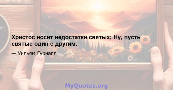 Христос носит недостатки святых; Ну, пусть святые один с другим.