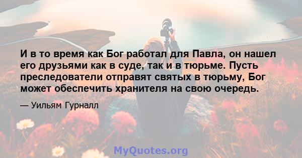 И в то время как Бог работал для Павла, он нашел его друзьями как в суде, так и в тюрьме. Пусть преследователи отправят святых в тюрьму, Бог может обеспечить хранителя на свою очередь.