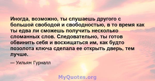 Иногда, возможно, ты слушаешь другого с большой свободой и свободностью, в то время как ты едва ли сможешь получить несколько сломанных слов. Следовательно, ты готов обвинить себя и восхищаться им, как будто позолота