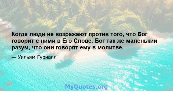 Когда люди не возражают против того, что Бог говорит с ними в Его Слове, Бог так же маленький разум, что они говорят ему в молитве.