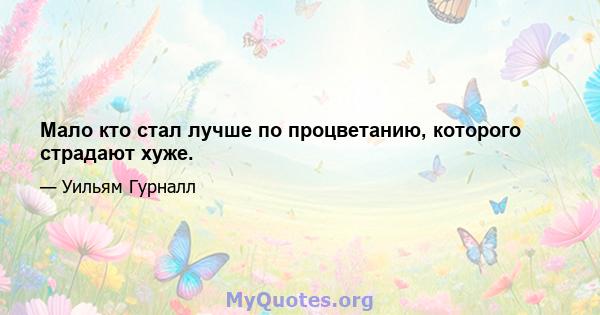 Мало кто стал лучше по процветанию, которого страдают хуже.