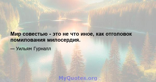 Мир совестью - это не что иное, как отголовок помилования милосердия.