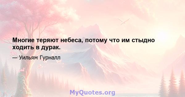 Многие теряют небеса, потому что им стыдно ходить в дурак.