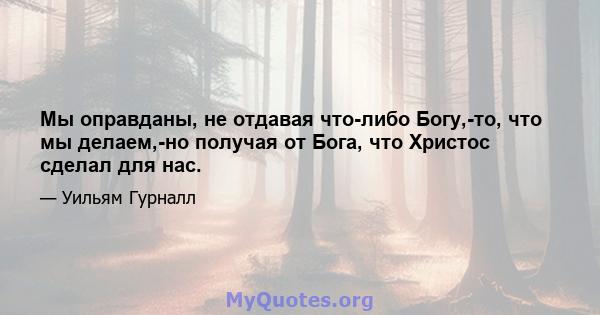 Мы оправданы, не отдавая что-либо Богу,-то, что мы делаем,-но получая от Бога, что Христос сделал для нас.