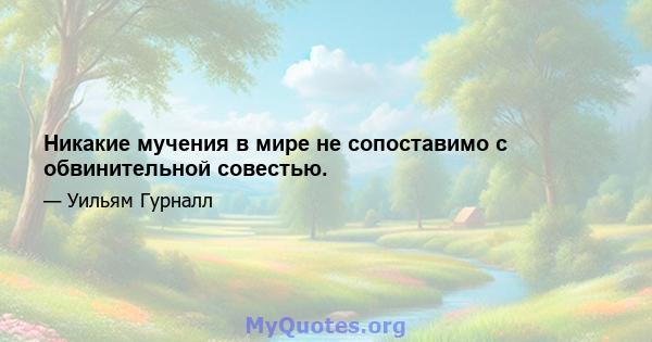 Никакие мучения в мире не сопоставимо с обвинительной совестью.