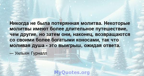 Никогда не была потерянная молитва. Некоторые молитвы имеют более длительное путешествие, чем другие, но затем они, наконец, возвращаются со своими более богатыми коносами, так что моливая душа - это выигрыш, ожидая