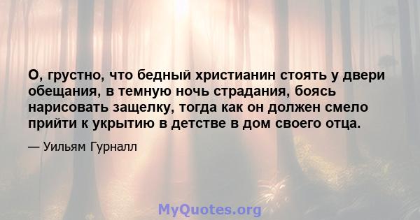 О, грустно, что бедный христианин стоять у двери обещания, в темную ночь страдания, боясь нарисовать защелку, тогда как он должен смело прийти к укрытию в детстве в дом своего отца.