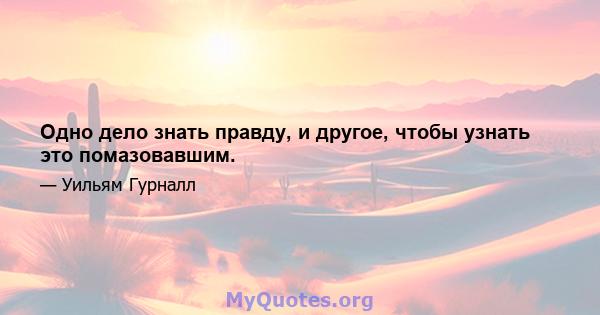 Одно дело знать правду, и другое, чтобы узнать это помазовавшим.