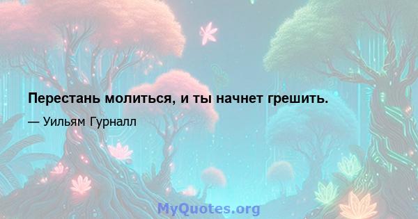 Перестань молиться, и ты начнет грешить.