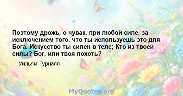 Поэтому дрожь, о чувак, при любой силе, за исключением того, что ты используешь это для Бога. Искусство ты силен в теле; Кто из твоей силы? Бог, или твоя похоть?