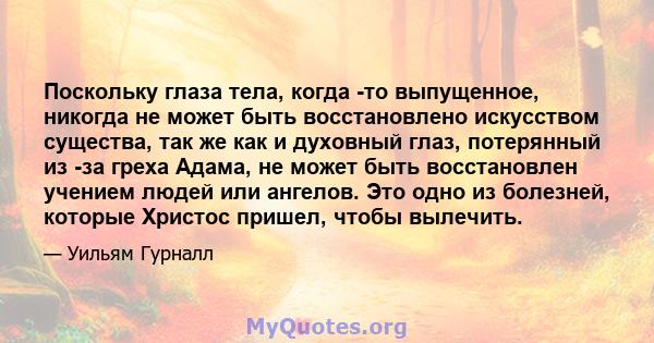 Поскольку глаза тела, когда -то выпущенное, никогда не может быть восстановлено искусством существа, так же как и духовный глаз, потерянный из -за греха Адама, не может быть восстановлен учением людей или ангелов. Это