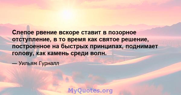 Слепое рвение вскоре ставит в позорное отступление, в то время как святое решение, построенное на быстрых принципах, поднимает голову, как камень среди волн.