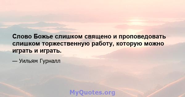 Слово Божье слишком священо и проповедовать слишком торжественную работу, которую можно играть и играть.