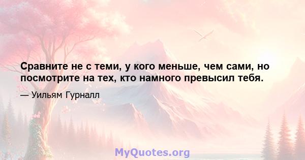 Сравните не с теми, у кого меньше, чем сами, но посмотрите на тех, кто намного превысил тебя.