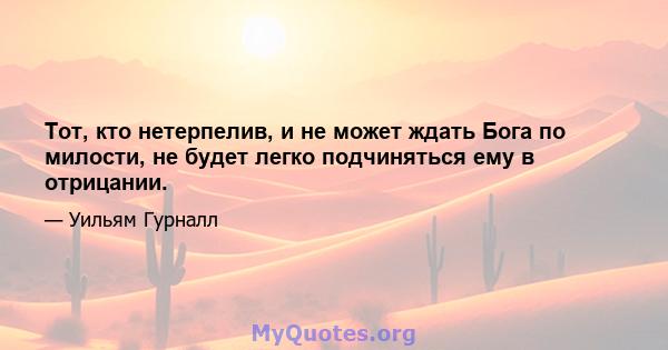 Тот, кто нетерпелив, и не может ждать Бога по милости, не будет легко подчиняться ему в отрицании.