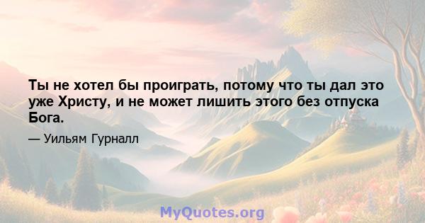 Ты не хотел бы проиграть, потому что ты дал это уже Христу, и не может лишить этого без отпуска Бога.