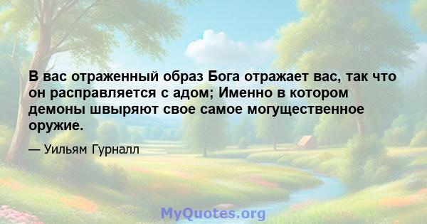 В вас отраженный образ Бога отражает вас, так что он расправляется с адом; Именно в котором демоны швыряют свое самое могущественное оружие.