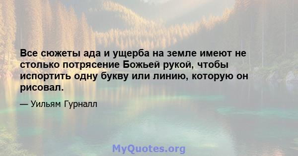 Все сюжеты ада и ущерба на земле имеют не столько потрясение Божьей рукой, чтобы испортить одну букву или линию, которую он рисовал.