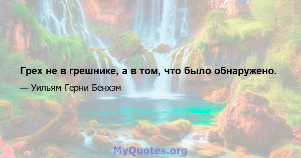 Грех не в грешнике, а в том, что было обнаружено.