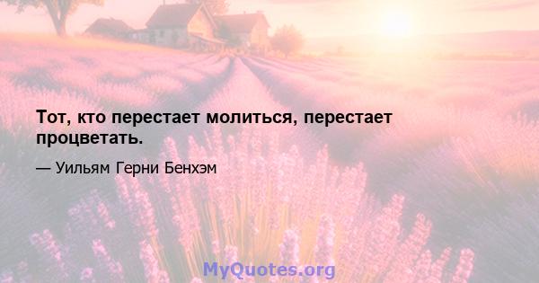 Тот, кто перестает молиться, перестает процветать.