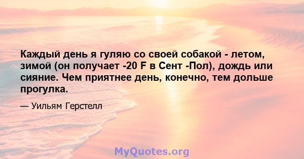 Каждый день я гуляю со своей собакой - летом, зимой (он получает -20 F в Сент -Пол), дождь или сияние. Чем приятнее день, конечно, тем дольше прогулка.