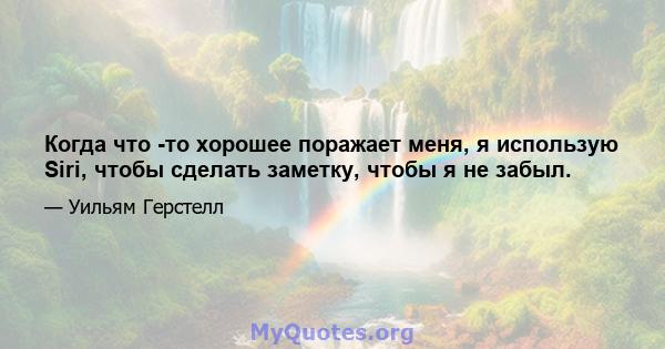 Когда что -то хорошее поражает меня, я использую Siri, чтобы сделать заметку, чтобы я не забыл.