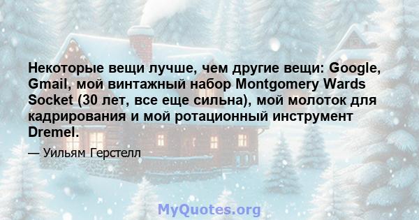 Некоторые вещи лучше, чем другие вещи: Google, Gmail, мой винтажный набор Montgomery Wards Socket (30 лет, все еще сильна), мой молоток для кадрирования и мой ротационный инструмент Dremel.