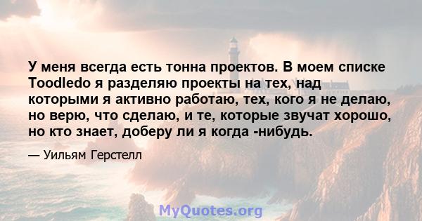 У меня всегда есть тонна проектов. В моем списке Toodledo я разделяю проекты на тех, над которыми я активно работаю, тех, кого я не делаю, но верю, что сделаю, и те, которые звучат хорошо, но кто знает, доберу ли я