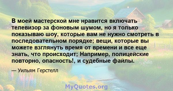 В моей мастерской мне нравится включать телевизор за фоновым шумом, но я только показываю шоу, которые вам не нужно смотреть в последовательном порядке; вещи, которые вы можете взглянуть время от времени и все еще