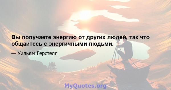 Вы получаете энергию от других людей, так что общайтесь с энергичными людьми.