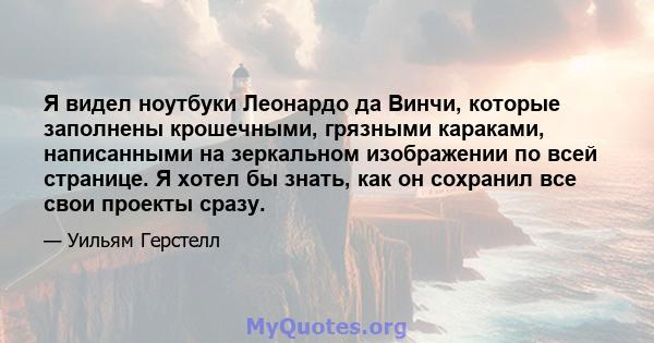 Я видел ноутбуки Леонардо да Винчи, которые заполнены крошечными, грязными караками, написанными на зеркальном изображении по всей странице. Я хотел бы знать, как он сохранил все свои проекты сразу.