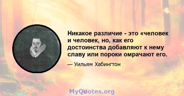 Никакое различие - это «человек и человек, но, как его достоинства добавляют к нему славу или пороки омрачают его.