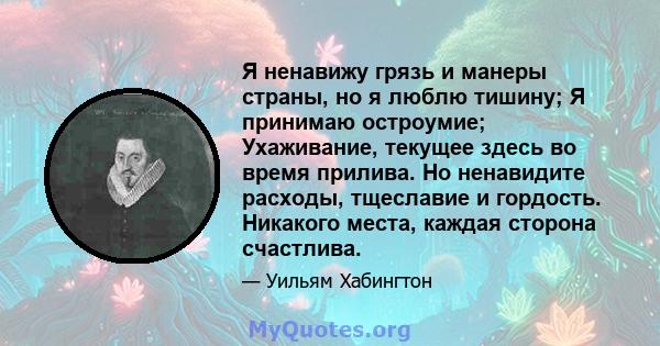 Я ненавижу грязь и манеры страны, но я люблю тишину; Я принимаю остроумие; Ухаживание, текущее здесь во время прилива. Но ненавидите расходы, тщеславие и гордость. Никакого места, каждая сторона счастлива.